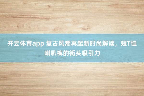 开云体育app 复古风潮再起新时尚解读，短T恤喇叭裤的街头吸引力