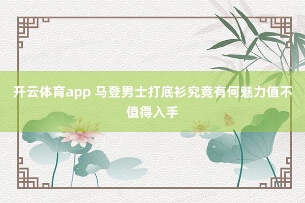 开云体育app 马登男士打底衫究竟有何魅力值不值得入手
