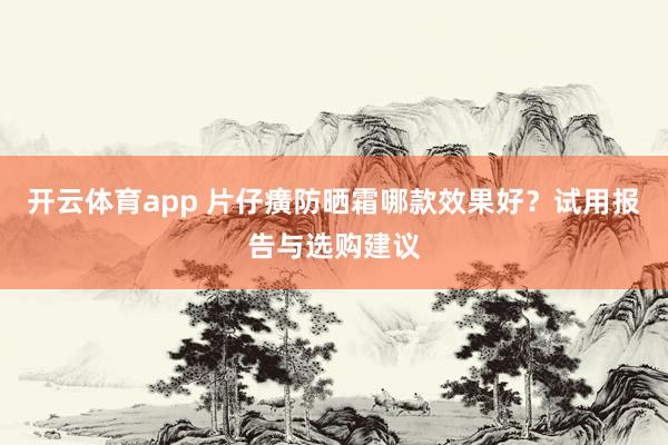 开云体育app 片仔癀防晒霜哪款效果好?试用报告与选购建议