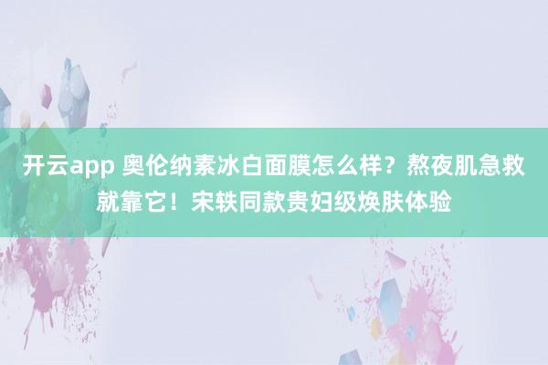 开云app 奥伦纳素冰白面膜怎么样？熬夜肌急救就靠它！宋轶同款贵妇级焕肤体验