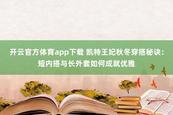 开云官方体育app下载 凯特王妃秋冬穿搭秘诀：短内搭与长外套如何成就优雅