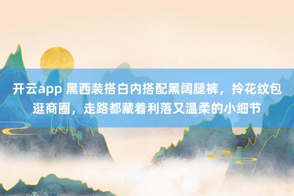 开云app 黑西装搭白内搭配黑阔腿裤，拎花纹包逛商圈，走路都藏着利落又温柔的小细节