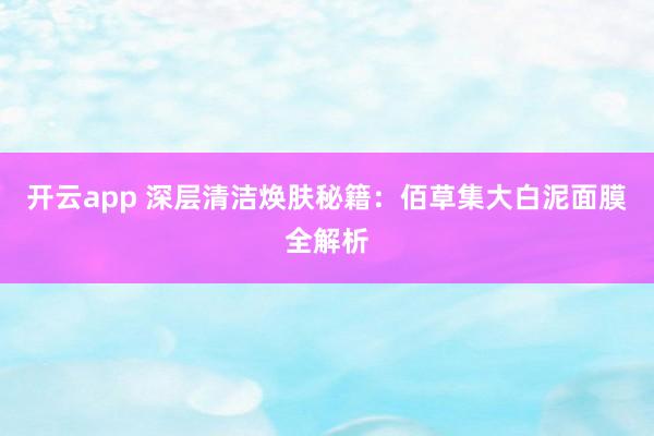 开云app 深层清洁焕肤秘籍:佰草集大白泥面膜全解析