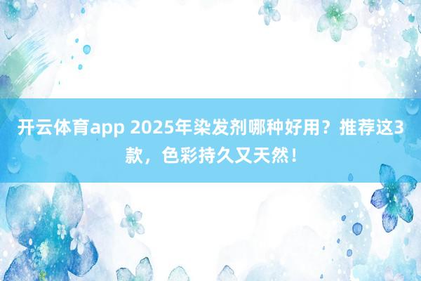 开云体育app 2025年染发剂哪种好用？推荐这3款，色彩持久又天然！