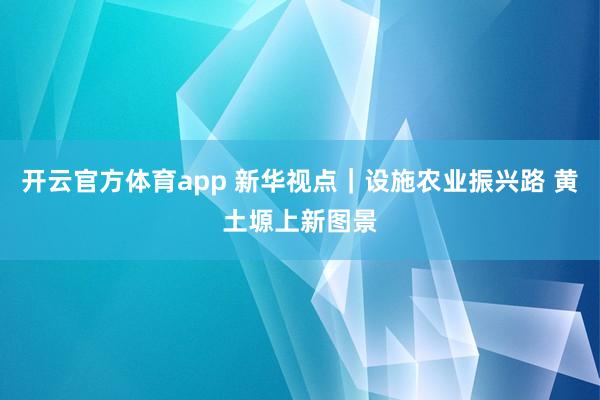 开云官方体育app 新华视点｜设施农业振兴路 黄土塬上新图景