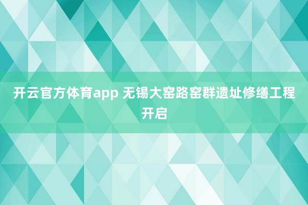 开云官方体育app 无锡大窑路窑群遗址修缮工程开启