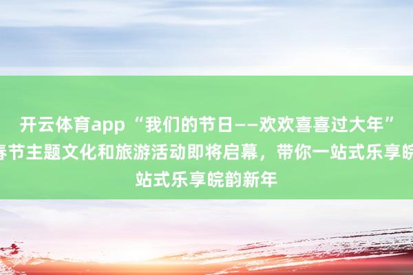 开云体育app “我们的节日——欢欢喜喜过大年” 2026春节主题文化和旅游活动即将启幕，带你一站式乐享皖韵新年