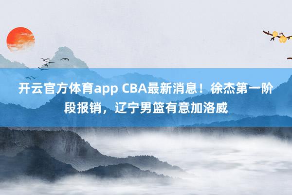 开云官方体育app CBA最新消息！徐杰第一阶段报销，辽宁男篮有意加洛威