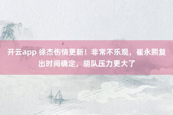 开云app 徐杰伤情更新！非常不乐观，崔永熙复出时间确定，胡队压力更大了