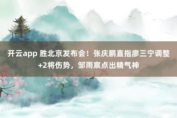 开云app 胜北京发布会！张庆鹏直指廖三宁调整+2将伤势，邹雨宸点出精气神