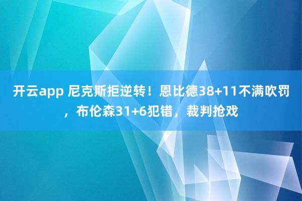 开云app 尼克斯拒逆转！恩比德38+11不满吹罚，布伦森31+6犯错，裁判抢戏