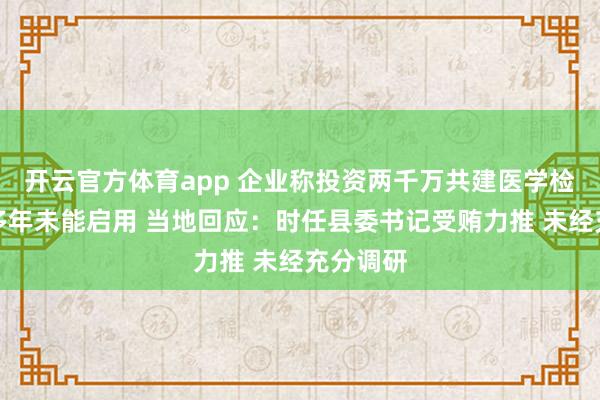 开云官方体育app 企业称投资两千万共建医学检验中心多年未能启用 当地回应：时任县委书记受贿力推 未经充分调研