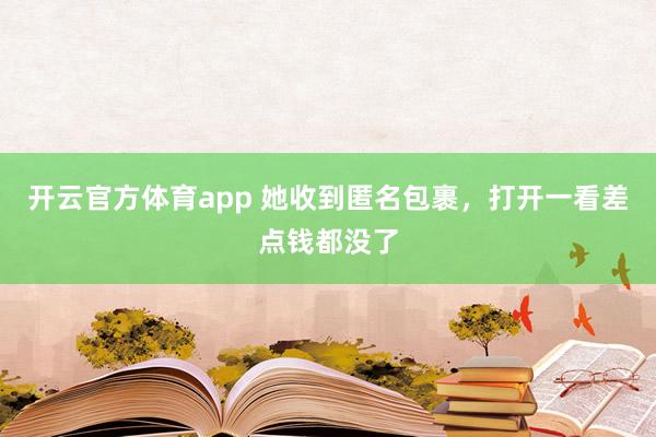 开云官方体育app 她收到匿名包裹，打开一看差点钱都没了