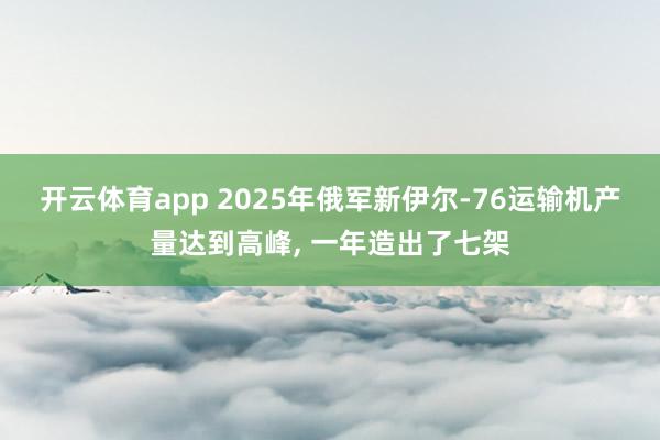 开云体育app 2025年俄军新伊尔-76运输机产量达到高峰， 一年造出了七架
