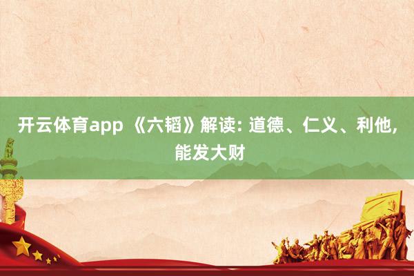 开云体育app 《六韬》解读: 道德、仁义、利他， 能发大财