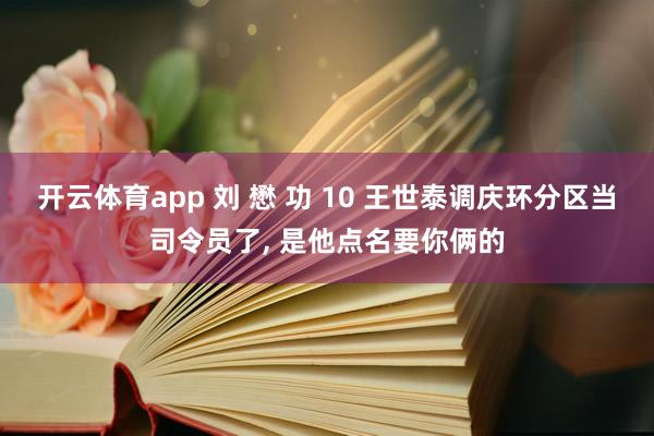开云体育app 刘 懋 功 10 王世泰调庆环分区当司令员了， 是他点名要你俩的
