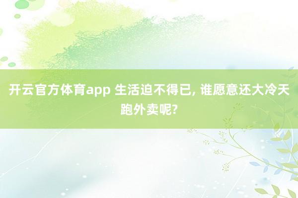 开云官方体育app 生活迫不得已， 谁愿意还大冷天跑外卖呢?