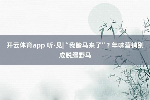 开云体育app 听·见|“我踏马来了”? 年味营销别成脱缰野马