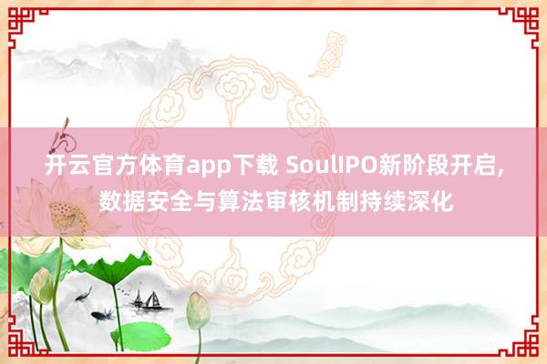 开云官方体育app下载 SoulIPO新阶段开启， 数据安全与算法审核机制持续深化