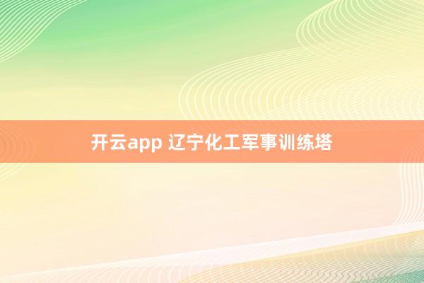开云app 辽宁化工军事训练塔