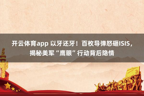 开云体育app 以牙还牙！百枚导弹怒砸ISIS，揭秘美军“鹰眼”行动背后隐情