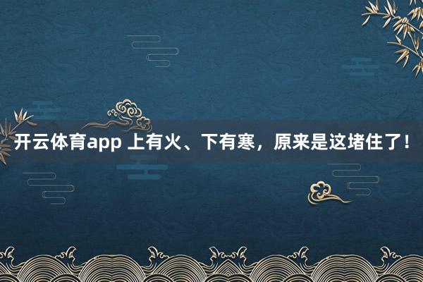 开云体育app 上有火、下有寒，原来是这堵住了！