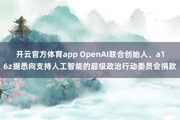 开云官方体育app OpenAI联合创始人、a16z据悉向支持人工智能的超级政治行动委员会捐款