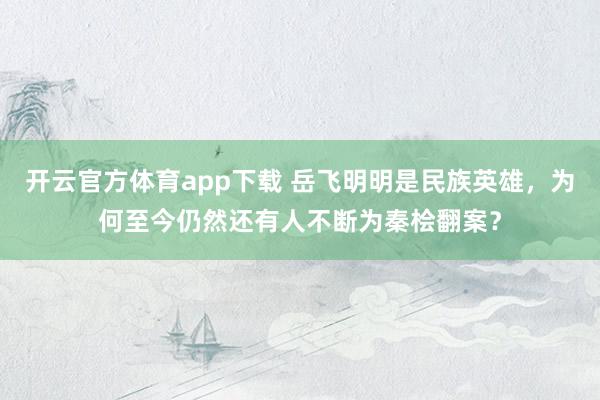 开云官方体育app下载 岳飞明明是民族英雄，为何至今仍然还有人不断为秦桧翻案？