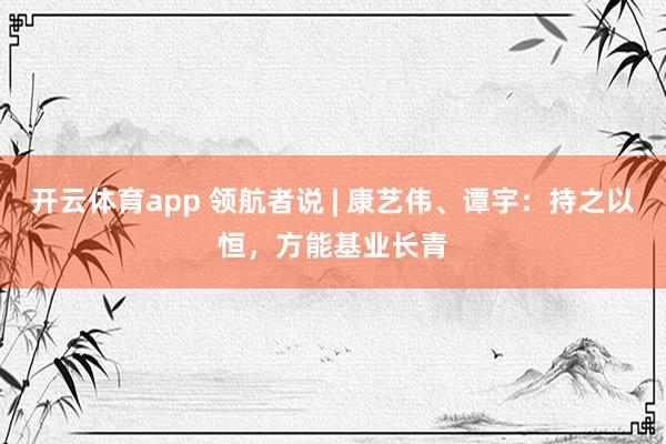 开云体育app 领航者说 | 康艺伟、谭宇：持之以恒，方能基业长青