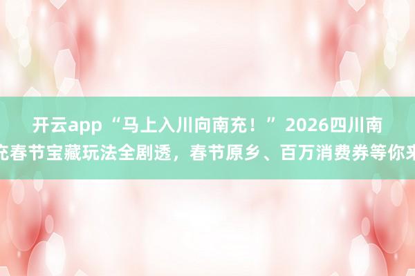 开云app “马上入川向南充！” 2026四川南充春节宝藏玩法全剧透，春节原乡、百万消费券等你来