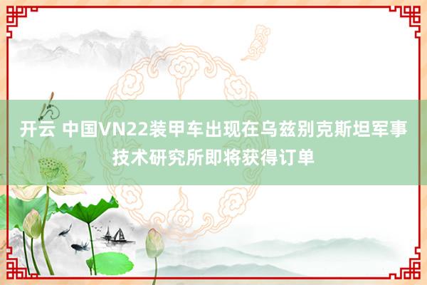 开云 中国VN22装甲车出现在乌兹别克斯坦军事技术研究所即将获得订单