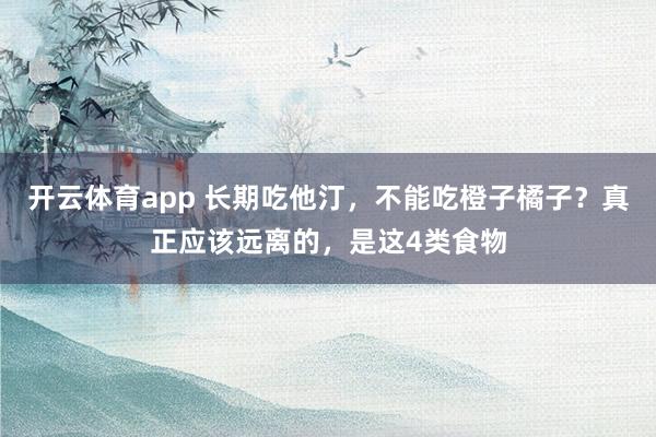 开云体育app 长期吃他汀，不能吃橙子橘子？真正应该远离的，是这4类食物