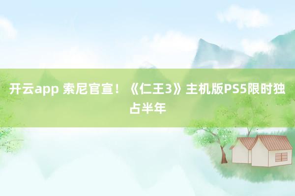 开云app 索尼官宣！《仁王3》主机版PS5限时独占半年