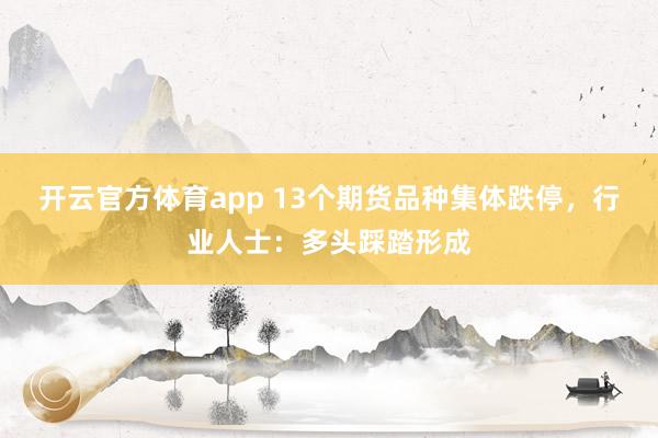 开云官方体育app 13个期货品种集体跌停，行业人士：多头踩踏形成