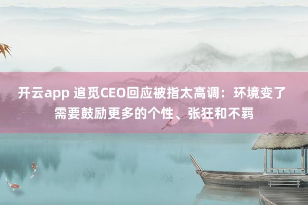 开云app 追觅CEO回应被指太高调：环境变了 需要鼓励更多的个性、张狂和不羁