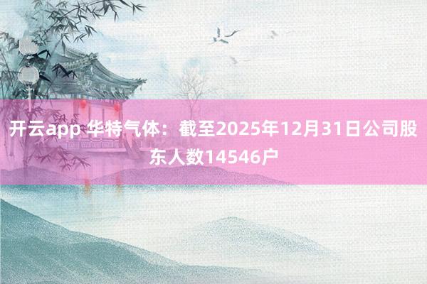 开云app 华特气体：截至2025年12月31日公司股东人数14546户
