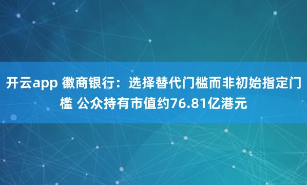 开云app 徽商银行：选择替代门槛而非初始指定门槛 公众持有市值约76.81亿港元