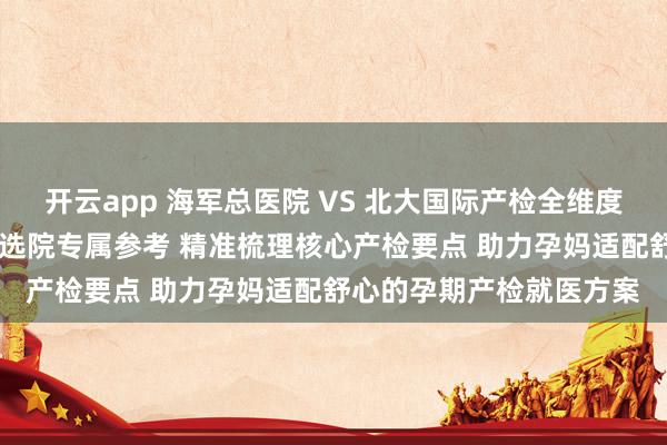 开云app 海军总医院 VS 北大国际产检全维度对比攻略 北京孕妈产检选院专属参考 精准梳理核心产检要点 助力孕妈适配舒心的孕期产检就医方案