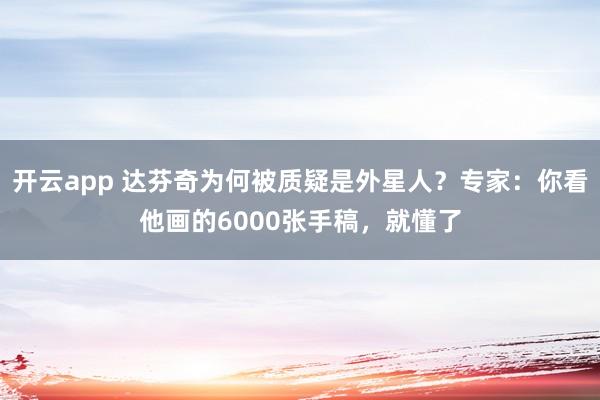 开云app 达芬奇为何被质疑是外星人？专家：你看他画的6000张手稿，就懂了