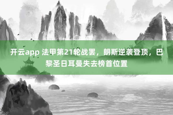 开云app 法甲第21轮战罢，朗斯逆袭登顶，巴黎圣日耳曼失去榜首位置
