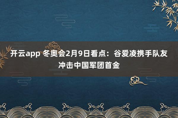 开云app 冬奥会2月9日看点：谷爱凌携手队友冲击中国军团首金