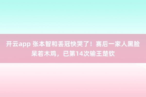 开云app 张本智和丢冠快哭了！赛后一家人黑脸呆若木鸡，已第14次输王楚钦