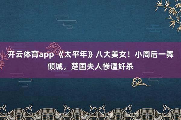 开云体育app 《太平年》八大美女！小周后一舞倾城，楚国夫人惨遭奸杀