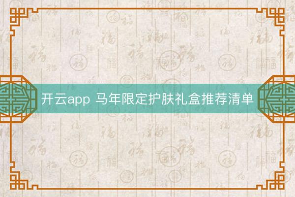 开云app 马年限定护肤礼盒推荐清单