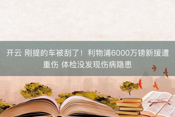 开云 刚提的车被刮了！利物浦6000万镑新援遭重伤 体检没发现伤病隐患