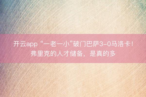 开云app “一老一小”破门巴萨3-0马洛卡！弗里克的人才储备，是真的多