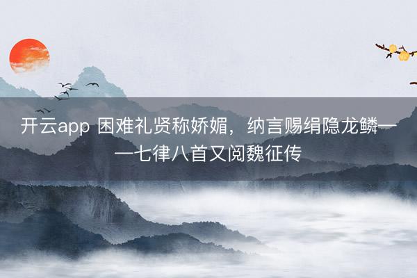 开云app 困难礼贤称娇媚,纳言赐绢隐龙鳞——七律八首又阅魏征传