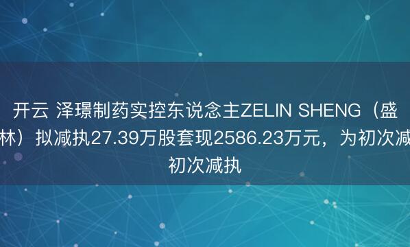 开云 泽璟制药实控东说念主ZELIN SHENG（盛泽林）拟减执27.39万股套现2586.23万元，为初次减执