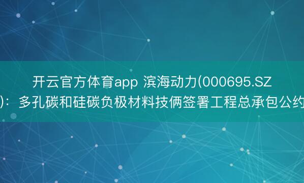 开云官方体育app 滨海动力(000695.SZ)：多孔碳和硅碳负极材料技俩签署工程总承包公约
