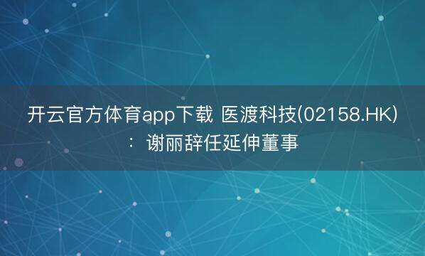 开云官方体育app下载 医渡科技(02158.HK)：谢丽辞任延伸董事